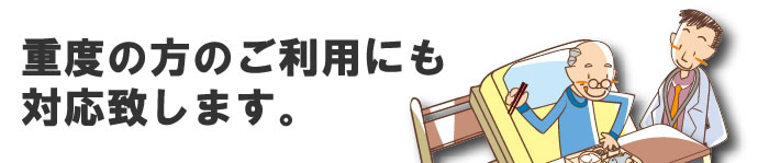 重度の方のご利用にもご対応いたします。